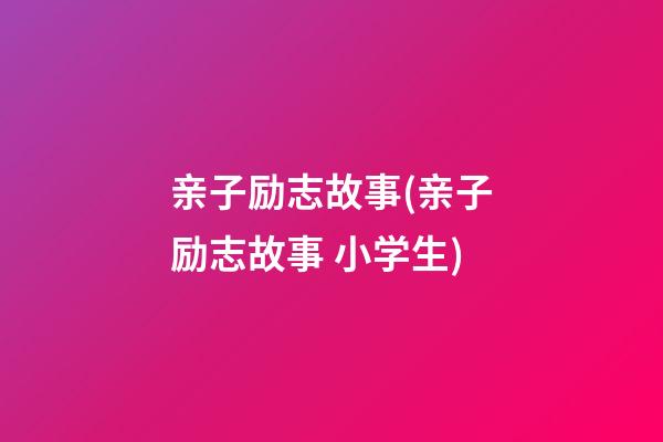 亲子励志故事(亲子励志故事 小学生)